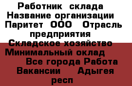 Работник  склада › Название организации ­ Паритет, ООО › Отрасль предприятия ­ Складское хозяйство › Минимальный оклад ­ 25 000 - Все города Работа » Вакансии   . Адыгея респ.